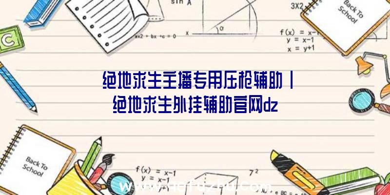 「绝地求生主播专用压枪辅助」|绝地求生外挂辅助官网dz